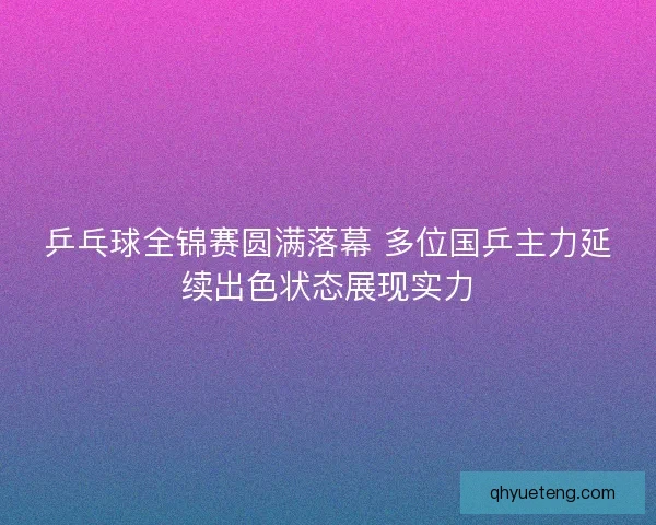 乒乓球全锦赛圆满落幕 多位国乒主力延续出色状态展现实力