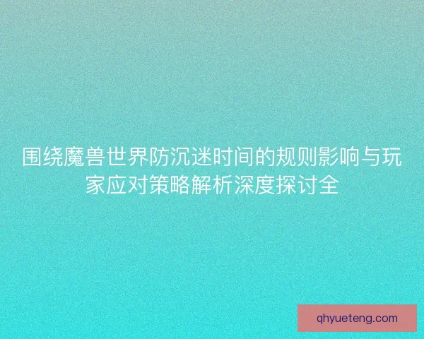 围绕魔兽世界防沉迷时间的规则影响与玩家应对策略解析深度探讨全