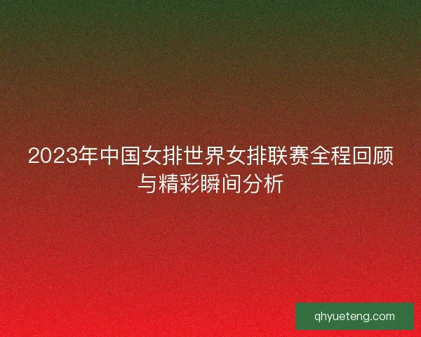 2023年中国女排世界女排联赛全程回顾与精彩瞬间分析 2023年中国女排世界女排联赛全程回顾与精彩瞬间分析