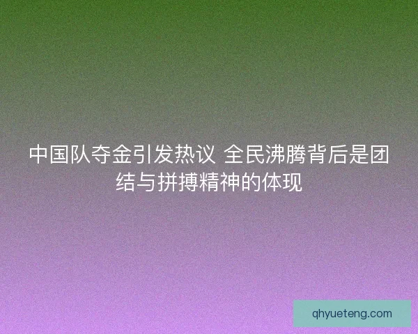 中国队夺金引发热议 全民沸腾背后是团结与拼搏精神的体现 中国队夺金引发热议 全民沸腾背后是团结与拼搏精神的体现