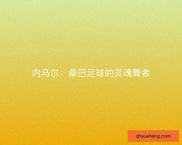 内马尔:桑巴足球的灵魂舞者 内马尔:桑巴足球的灵魂舞者