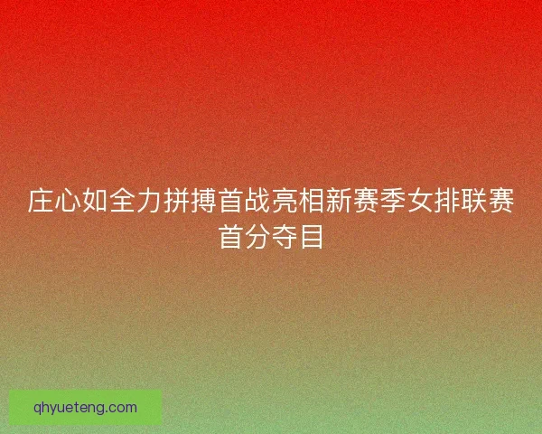 庄心如全力拼搏首战亮相新赛季女排联赛首分夺目 庄心如全力拼搏首战亮相新赛季女排联赛首分夺目