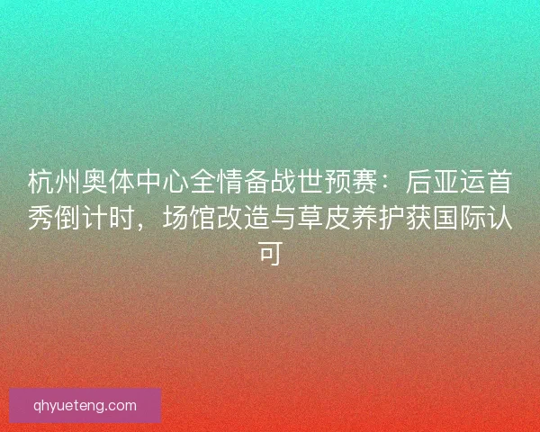 杭州奥体中心全情备战世预赛：后亚运首秀倒计时，场馆改造与草皮养护获国际认可