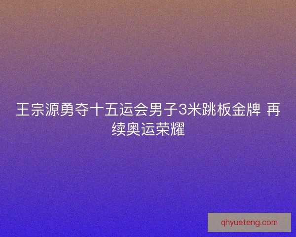 王宗源勇夺十五运会男子3米跳板金牌 再续奥运荣耀 王宗源勇夺十五运会男子3米跳板金牌 再续奥运荣耀