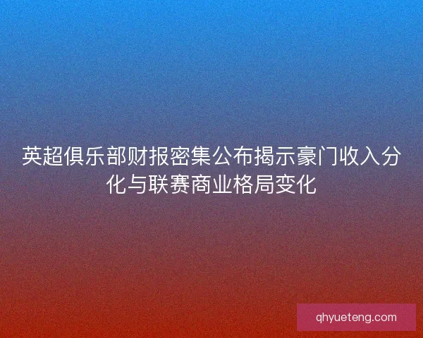 英超俱乐部财报密集公布揭示豪门收入分化与联赛商业格局变化 英超俱乐部财报密集公布揭示豪门收入分化与联赛商业格局变化
