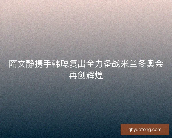 隋文静携手韩聪复出全力备战米兰冬奥会再创辉煌