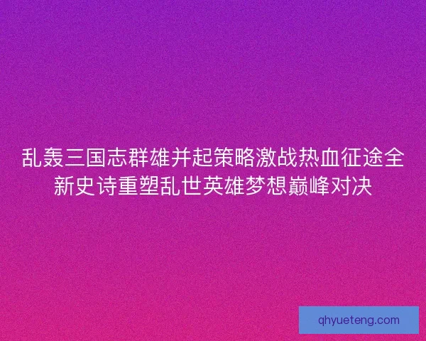 乱轰三国志群雄并起策略激战热血征途全新史诗重塑乱世英雄梦想巅峰对决 乱轰三国志群雄并起策略激战热血征途全新史诗重塑乱世英雄梦想巅峰对决
