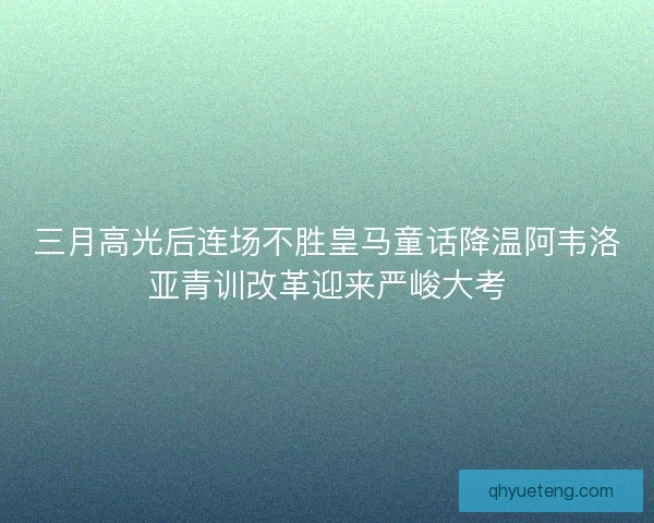 三月高光后连场不胜皇马童话降温阿韦洛亚青训改革迎来严峻大考