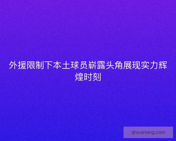 外援限制下本土球员崭露头角展现实力辉煌时刻 外援限制下本土球员崭露头角展现实力辉煌时刻