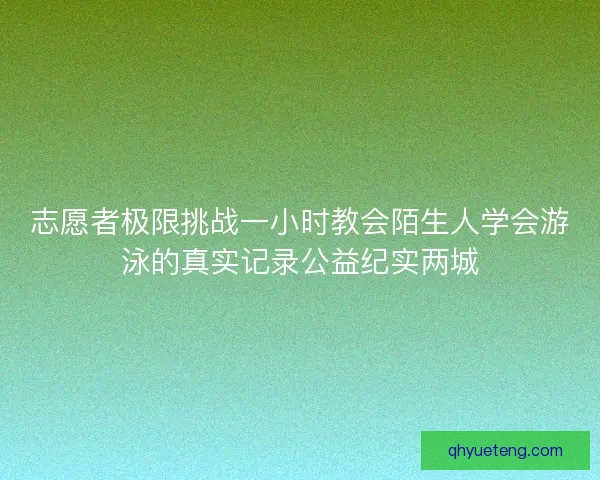 志愿者极限挑战一小时教会陌生人学会游泳的真实记录公益纪实两城