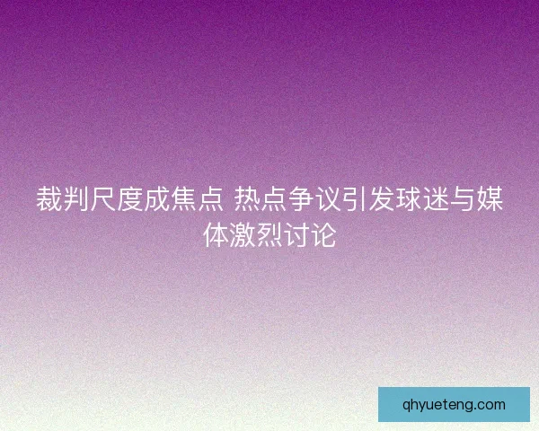 裁判尺度成焦点 热点争议引发球迷与媒体激烈讨论 裁判尺度成焦点 热点争议引发球迷与媒体激烈讨论