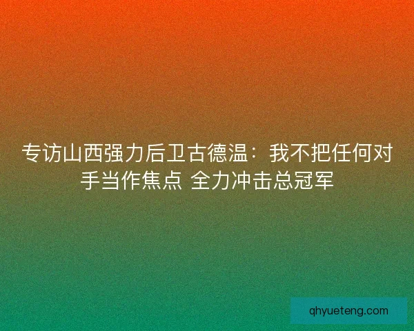 专访山西强力后卫古德温:我不把任何对手当作焦点 全力冲击总冠军 专访山西强力后卫古德温:我不把任何对手当作焦点 全力冲击总冠军