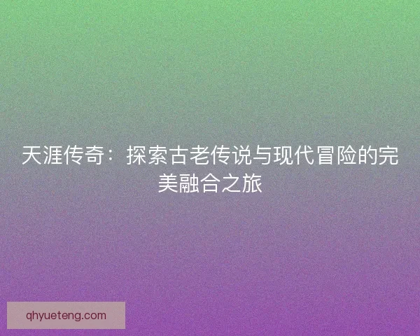 天涯传奇:探索古老传说与现代冒险的完美融合之旅 天涯传奇:探索古老传说与现代冒险的完美融合之旅