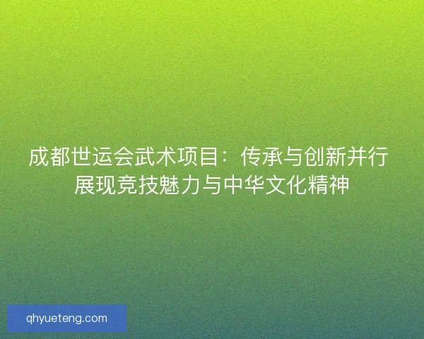 成都世运会武术项目:传承与创新并行 展现竞技魅力与中华文化精神 成都世运会武术项目:传承与创新并行 展现竞技魅力与中华文化精神