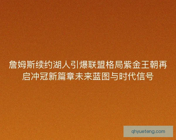 詹姆斯续约湖人引爆联盟格局紫金王朝再启冲冠新篇章未来蓝图与时代信号