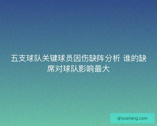 五支球队关键球员因伤缺阵分析 谁的缺席对球队影响最大