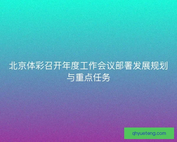北京体彩召开年度工作会议部署发展规划与重点任务
