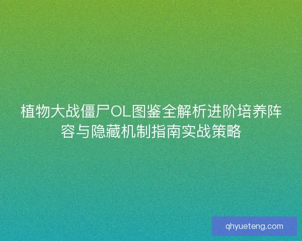 植物大战僵尸OL图鉴全解析进阶培养阵容与隐藏机制指南实战策略