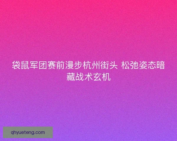 袋鼠军团赛前漫步杭州街头 松弛姿态暗藏战术玄机