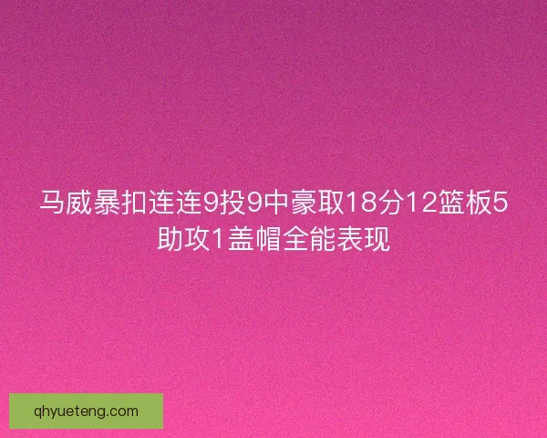 马威暴扣连连9投9中豪取18分12篮板5助攻1盖帽全能表现