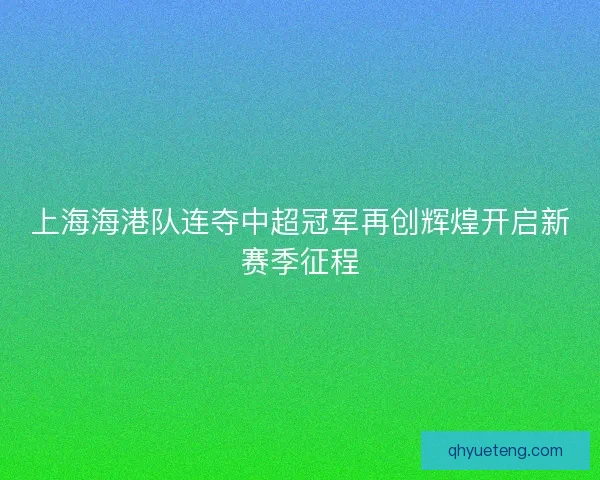 上海海港队连夺中超冠军再创辉煌开启新赛季征程 上海海港队连夺中超冠军再创辉煌开启新赛季征程