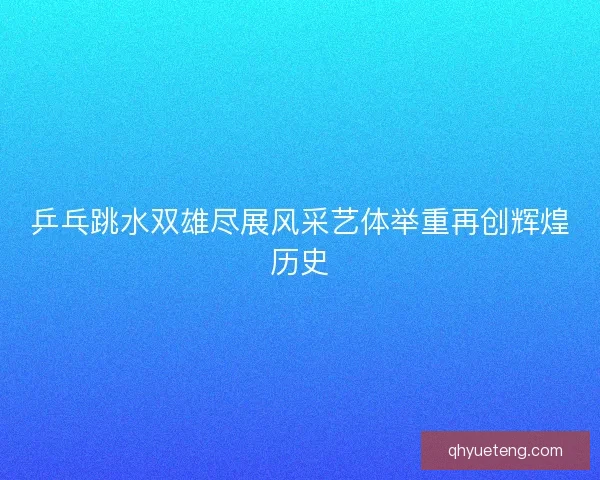 乒乓跳水双雄尽展风采艺体举重再创辉煌历史 乒乓跳水双雄尽展风采艺体举重再创辉煌历史