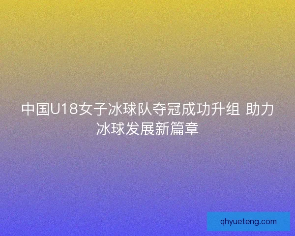 中国U18女子冰球队夺冠成功升组 助力冰球发展新篇章