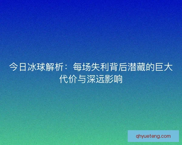 今日冰球解析：每场失利背后潜藏的巨大代价与深远影响