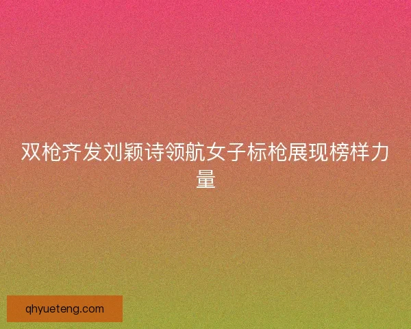 双枪齐发刘颖诗领航女子标枪展现榜样力量