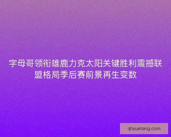字母哥领衔雄鹿力克太阳关键胜利震撼联盟格局季后赛前景再生变数
